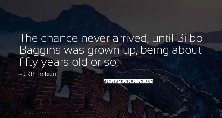 J.R.R. Tolkien Quotes: The chance never arrived, until Bilbo Baggins was grown up, being about fifty years old or so,