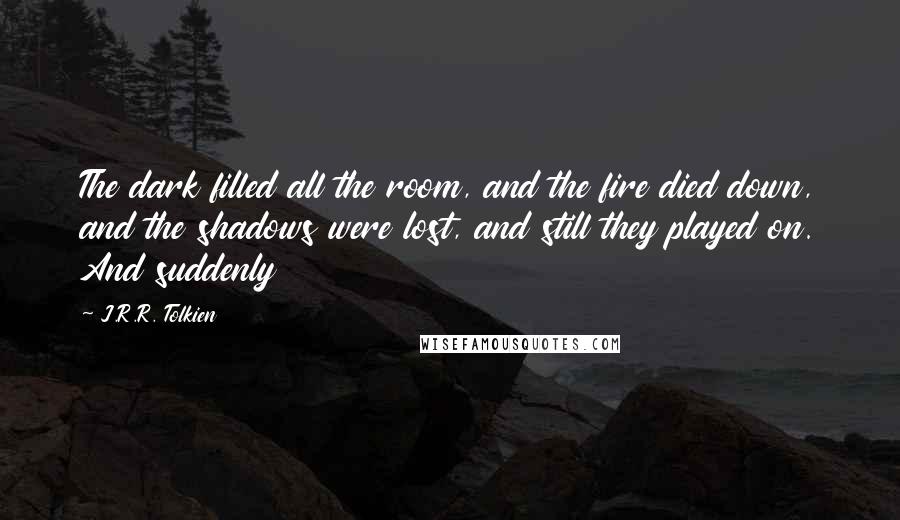 J.R.R. Tolkien Quotes: The dark filled all the room, and the fire died down, and the shadows were lost, and still they played on. And suddenly
