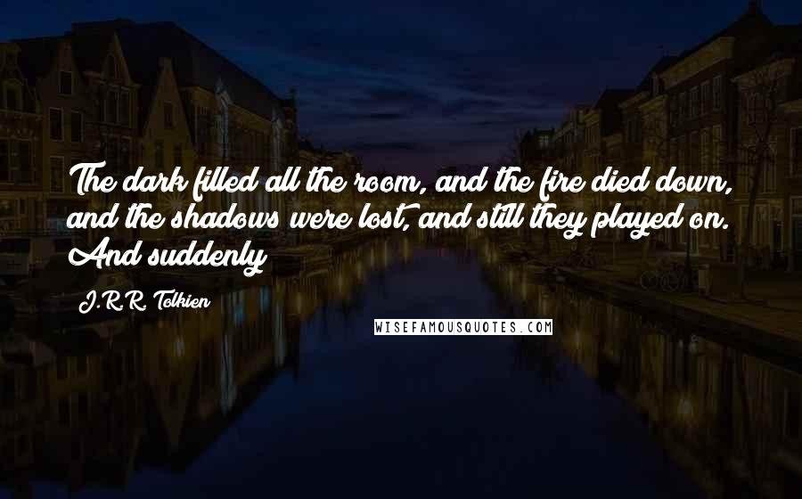 J.R.R. Tolkien Quotes: The dark filled all the room, and the fire died down, and the shadows were lost, and still they played on. And suddenly