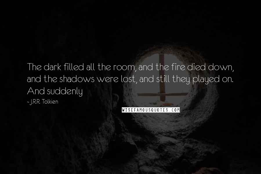 J.R.R. Tolkien Quotes: The dark filled all the room, and the fire died down, and the shadows were lost, and still they played on. And suddenly