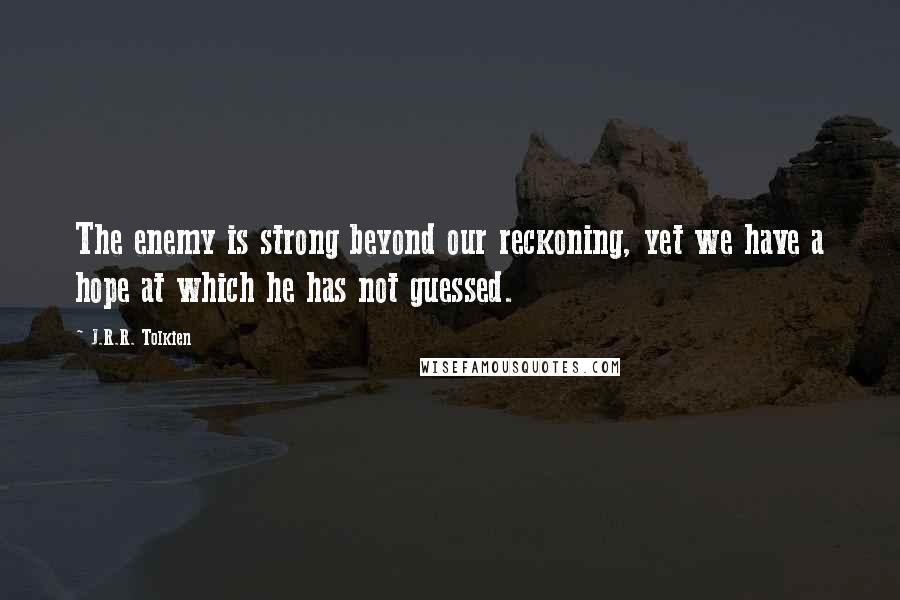 J.R.R. Tolkien Quotes: The enemy is strong beyond our reckoning, yet we have a hope at which he has not guessed.