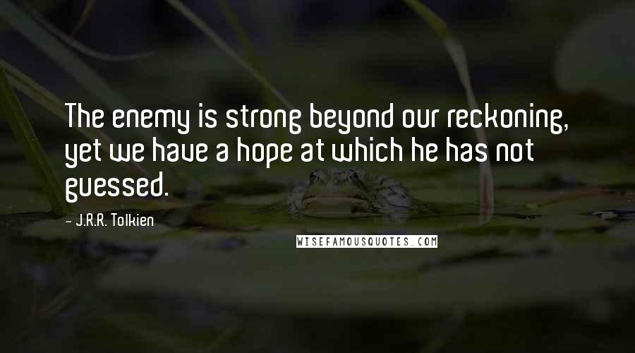 J.R.R. Tolkien Quotes: The enemy is strong beyond our reckoning, yet we have a hope at which he has not guessed.