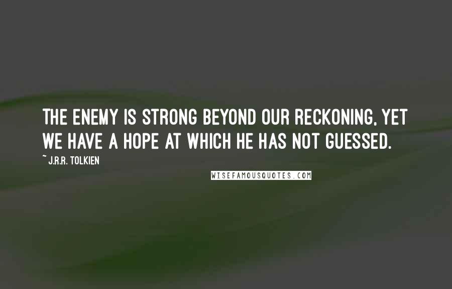 J.R.R. Tolkien Quotes: The enemy is strong beyond our reckoning, yet we have a hope at which he has not guessed.