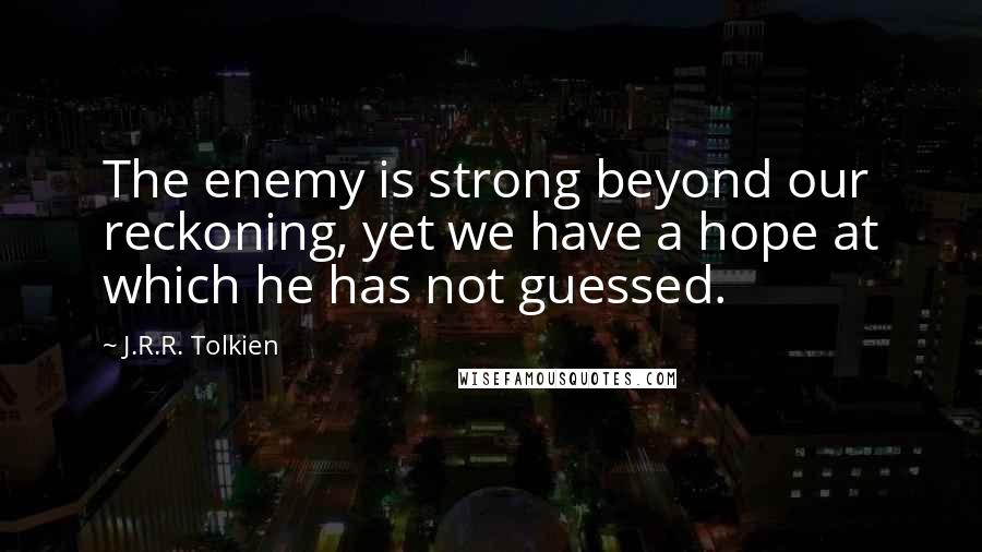 J.R.R. Tolkien Quotes: The enemy is strong beyond our reckoning, yet we have a hope at which he has not guessed.