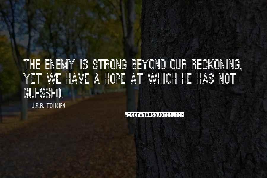 J.R.R. Tolkien Quotes: The enemy is strong beyond our reckoning, yet we have a hope at which he has not guessed.