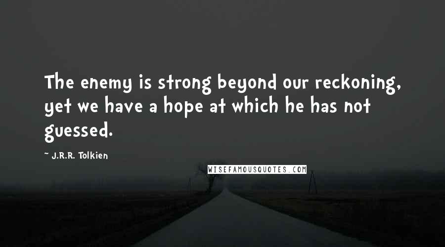 J.R.R. Tolkien Quotes: The enemy is strong beyond our reckoning, yet we have a hope at which he has not guessed.