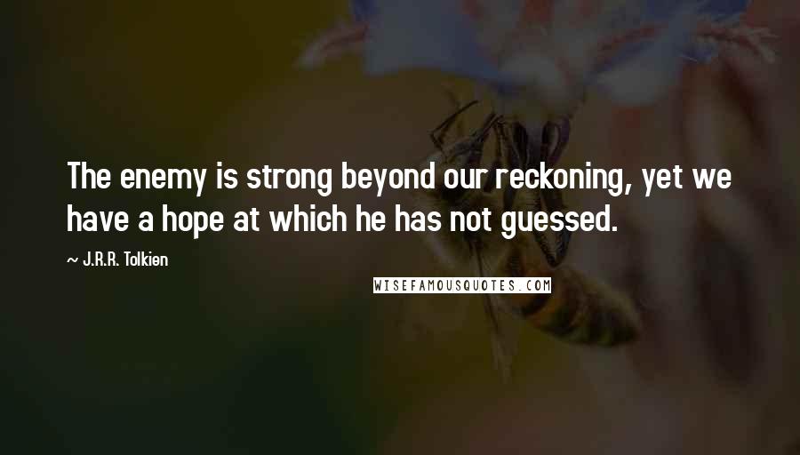 J.R.R. Tolkien Quotes: The enemy is strong beyond our reckoning, yet we have a hope at which he has not guessed.