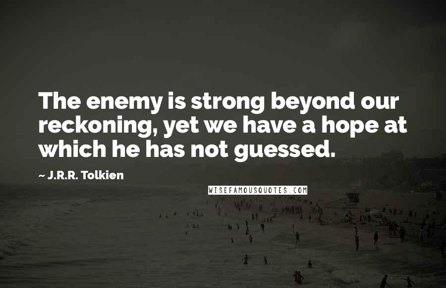 J.R.R. Tolkien Quotes: The enemy is strong beyond our reckoning, yet we have a hope at which he has not guessed.