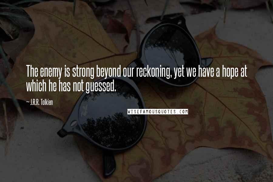 J.R.R. Tolkien Quotes: The enemy is strong beyond our reckoning, yet we have a hope at which he has not guessed.