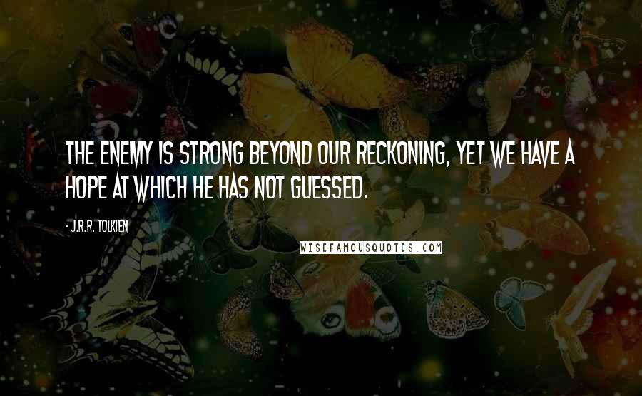 J.R.R. Tolkien Quotes: The enemy is strong beyond our reckoning, yet we have a hope at which he has not guessed.