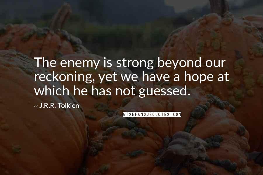 J.R.R. Tolkien Quotes: The enemy is strong beyond our reckoning, yet we have a hope at which he has not guessed.