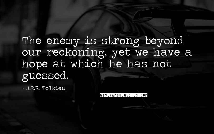 J.R.R. Tolkien Quotes: The enemy is strong beyond our reckoning, yet we have a hope at which he has not guessed.