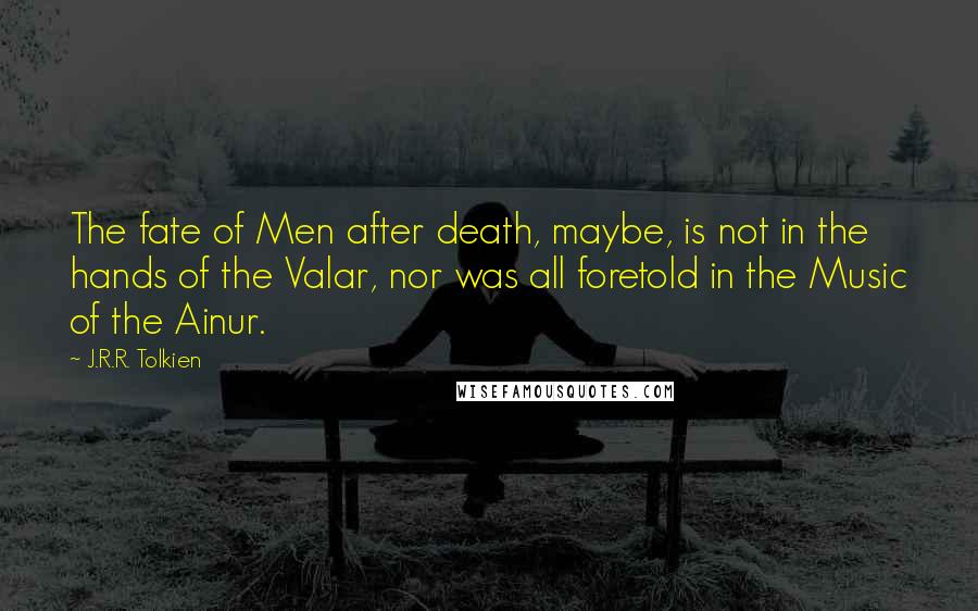 J.R.R. Tolkien Quotes: The fate of Men after death, maybe, is not in the hands of the Valar, nor was all foretold in the Music of the Ainur.