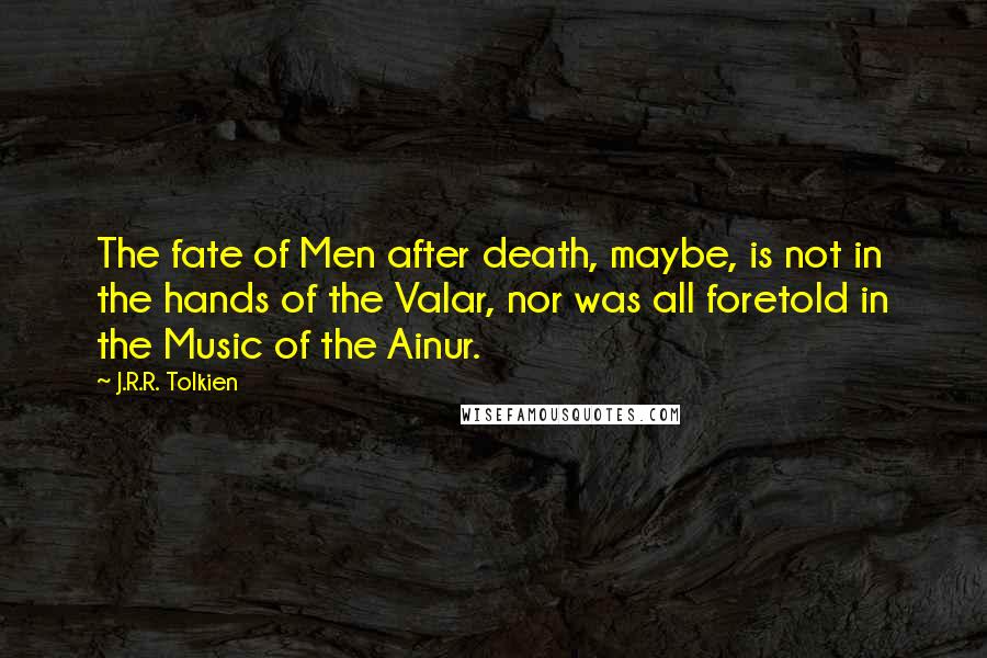 J.R.R. Tolkien Quotes: The fate of Men after death, maybe, is not in the hands of the Valar, nor was all foretold in the Music of the Ainur.