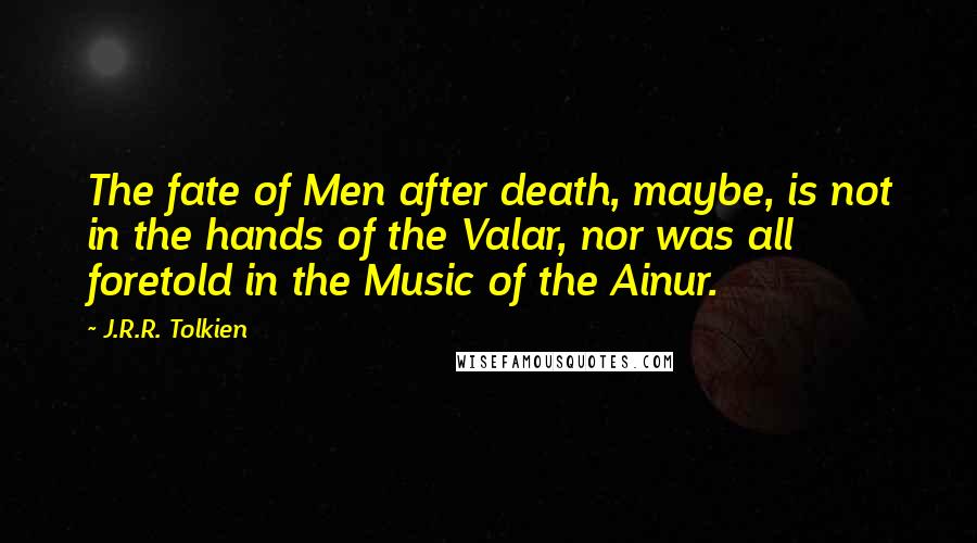 J.R.R. Tolkien Quotes: The fate of Men after death, maybe, is not in the hands of the Valar, nor was all foretold in the Music of the Ainur.