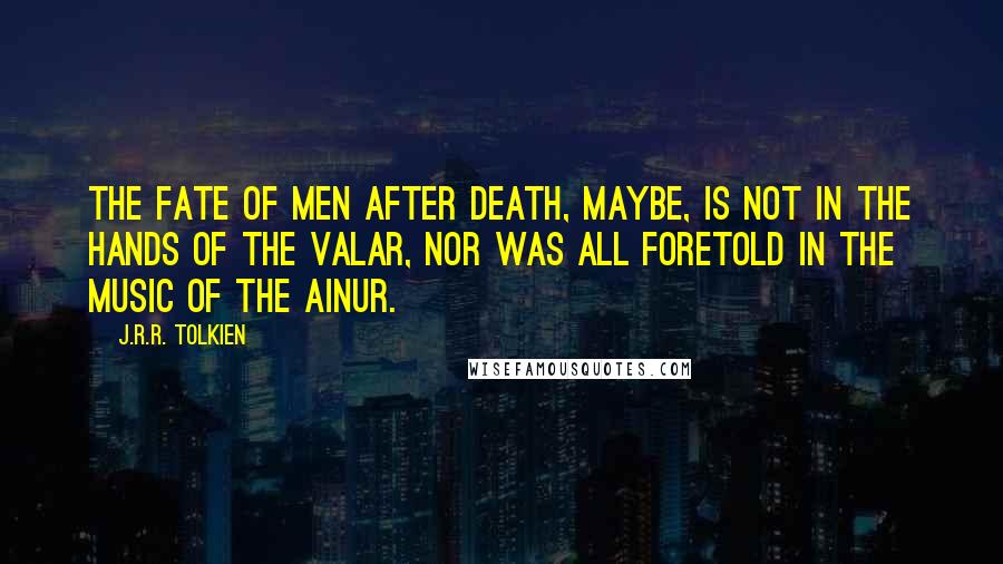 J.R.R. Tolkien Quotes: The fate of Men after death, maybe, is not in the hands of the Valar, nor was all foretold in the Music of the Ainur.