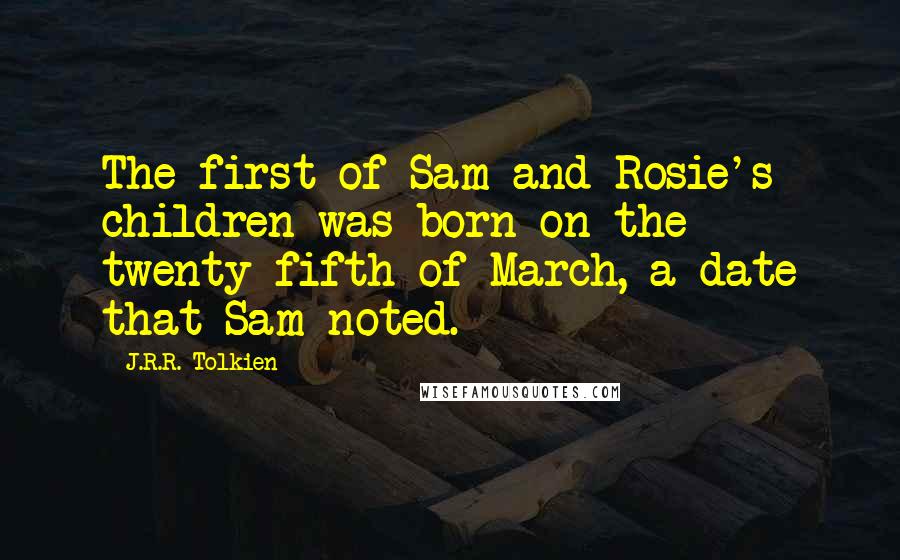 J.R.R. Tolkien Quotes: The first of Sam and Rosie's children was born on the twenty-fifth of March, a date that Sam noted.