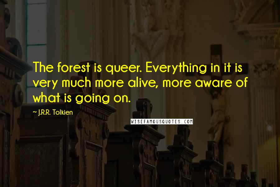 J.R.R. Tolkien Quotes: The forest is queer. Everything in it is very much more alive, more aware of what is going on.