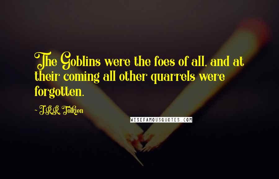 J.R.R. Tolkien Quotes: The Goblins were the foes of all, and at their coming all other quarrels were forgotten.