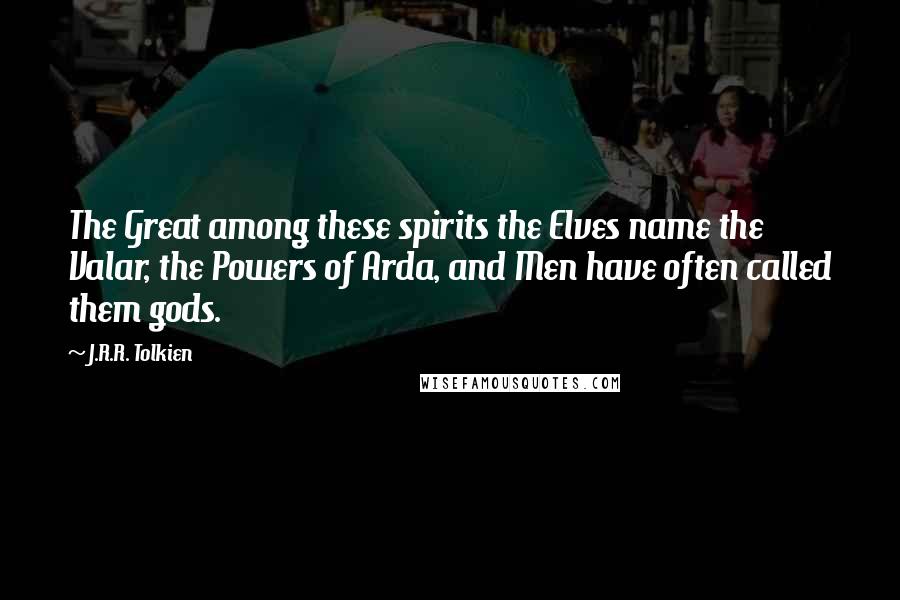 J.R.R. Tolkien Quotes: The Great among these spirits the Elves name the Valar, the Powers of Arda, and Men have often called them gods.