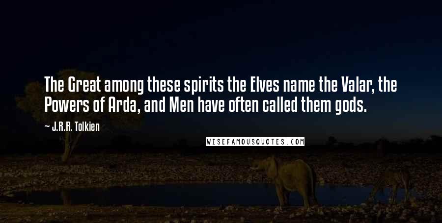 J.R.R. Tolkien Quotes: The Great among these spirits the Elves name the Valar, the Powers of Arda, and Men have often called them gods.