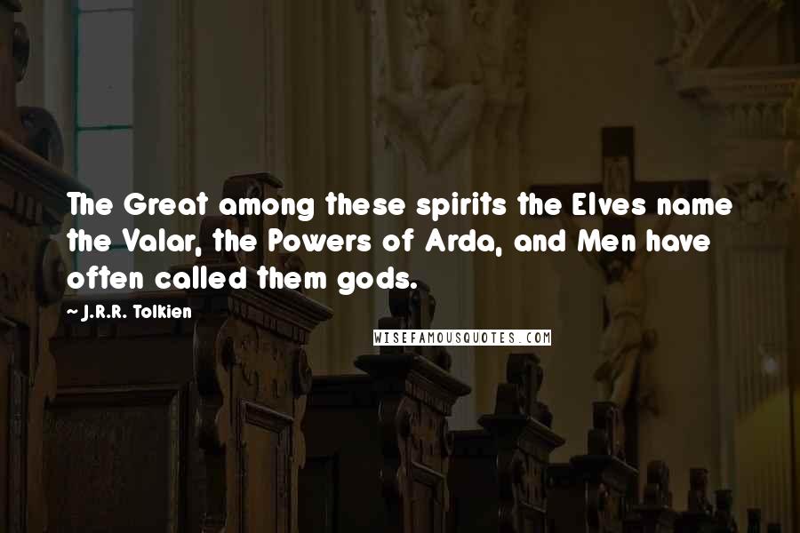 J.R.R. Tolkien Quotes: The Great among these spirits the Elves name the Valar, the Powers of Arda, and Men have often called them gods.