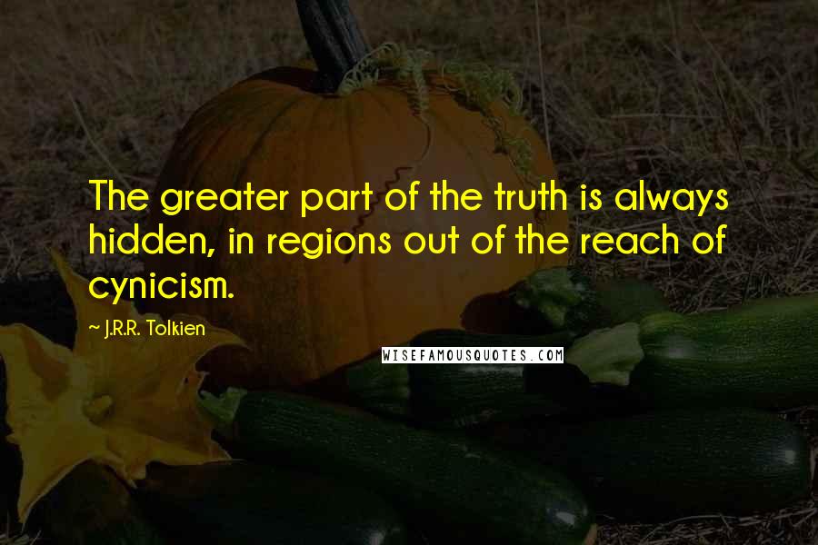 J.R.R. Tolkien Quotes: The greater part of the truth is always hidden, in regions out of the reach of cynicism.