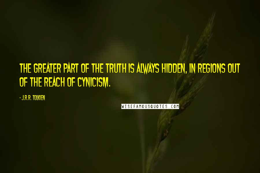 J.R.R. Tolkien Quotes: The greater part of the truth is always hidden, in regions out of the reach of cynicism.