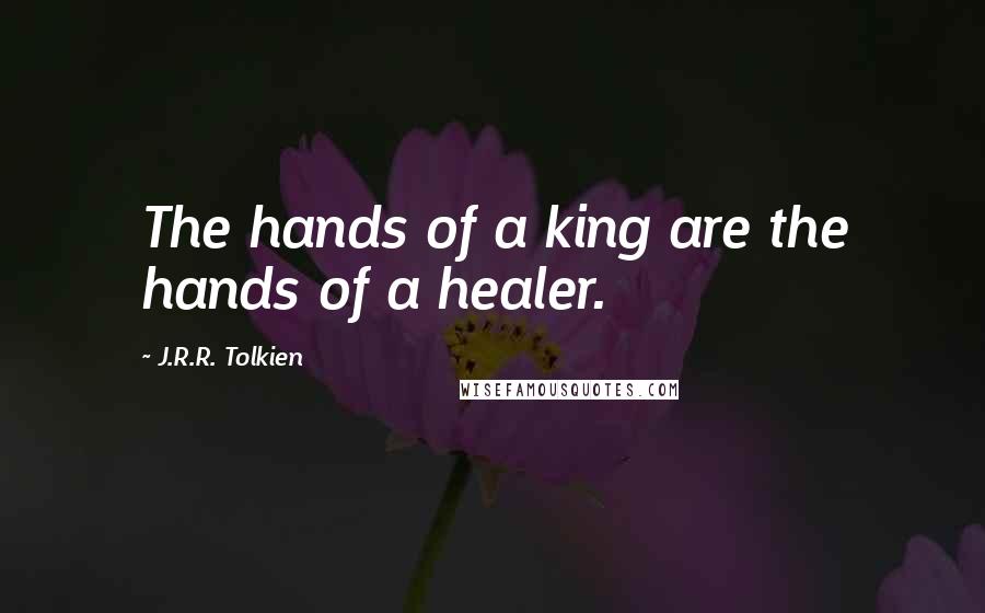 J.R.R. Tolkien Quotes: The hands of a king are the hands of a healer.