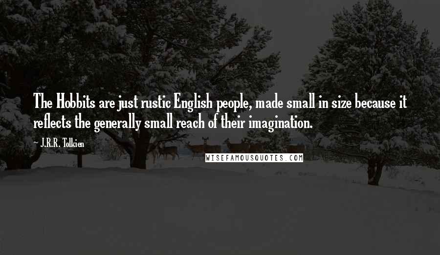 J.R.R. Tolkien Quotes: The Hobbits are just rustic English people, made small in size because it reflects the generally small reach of their imagination.