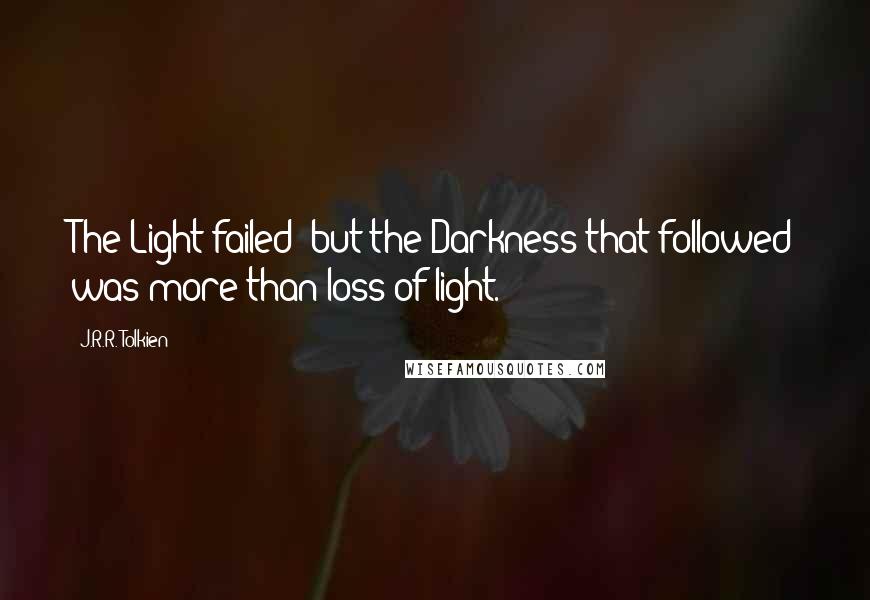 J.R.R. Tolkien Quotes: The Light failed; but the Darkness that followed was more than loss of light.