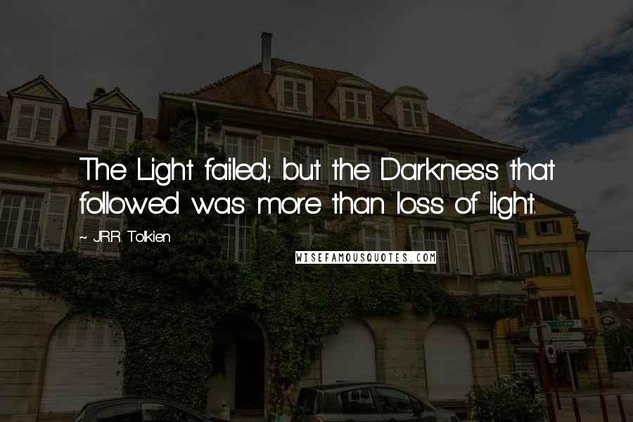 J.R.R. Tolkien Quotes: The Light failed; but the Darkness that followed was more than loss of light.