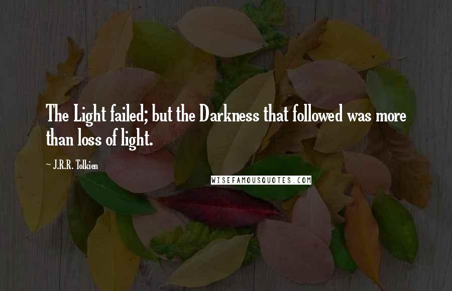 J.R.R. Tolkien Quotes: The Light failed; but the Darkness that followed was more than loss of light.