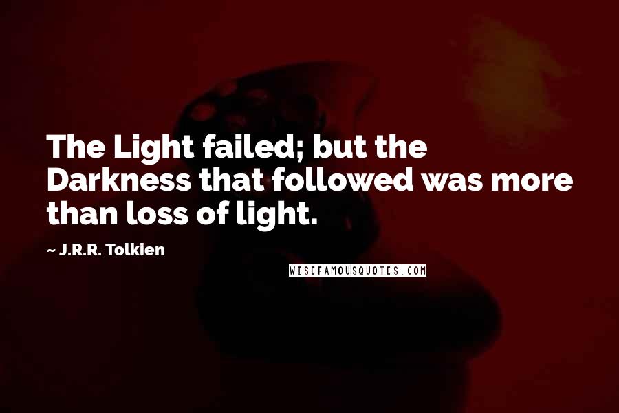 J.R.R. Tolkien Quotes: The Light failed; but the Darkness that followed was more than loss of light.