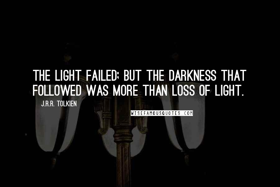 J.R.R. Tolkien Quotes: The Light failed; but the Darkness that followed was more than loss of light.
