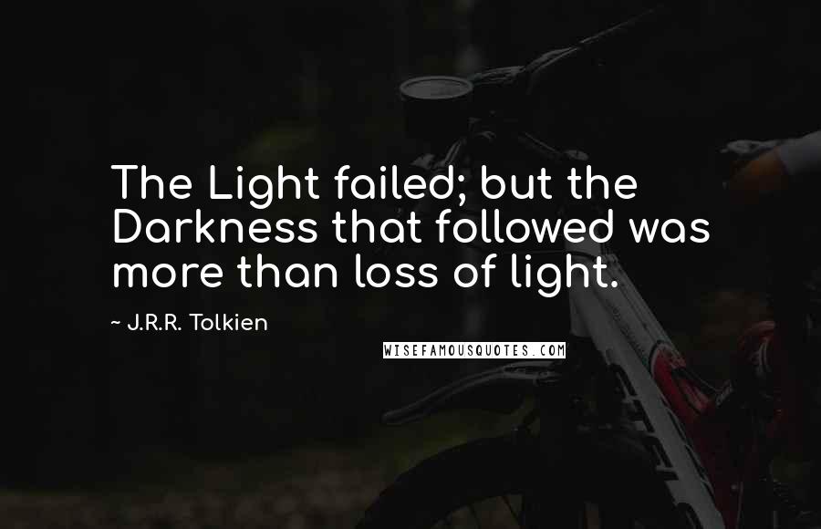 J.R.R. Tolkien Quotes: The Light failed; but the Darkness that followed was more than loss of light.
