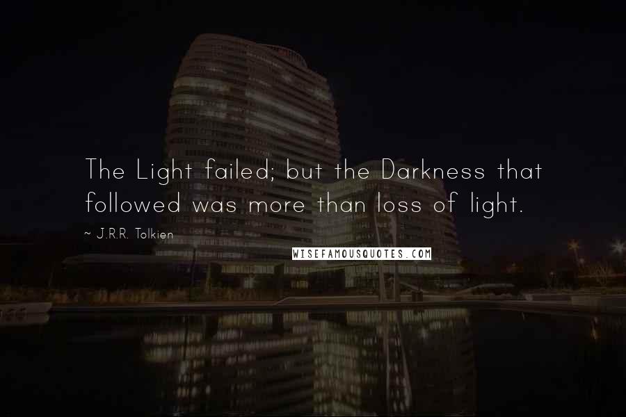 J.R.R. Tolkien Quotes: The Light failed; but the Darkness that followed was more than loss of light.