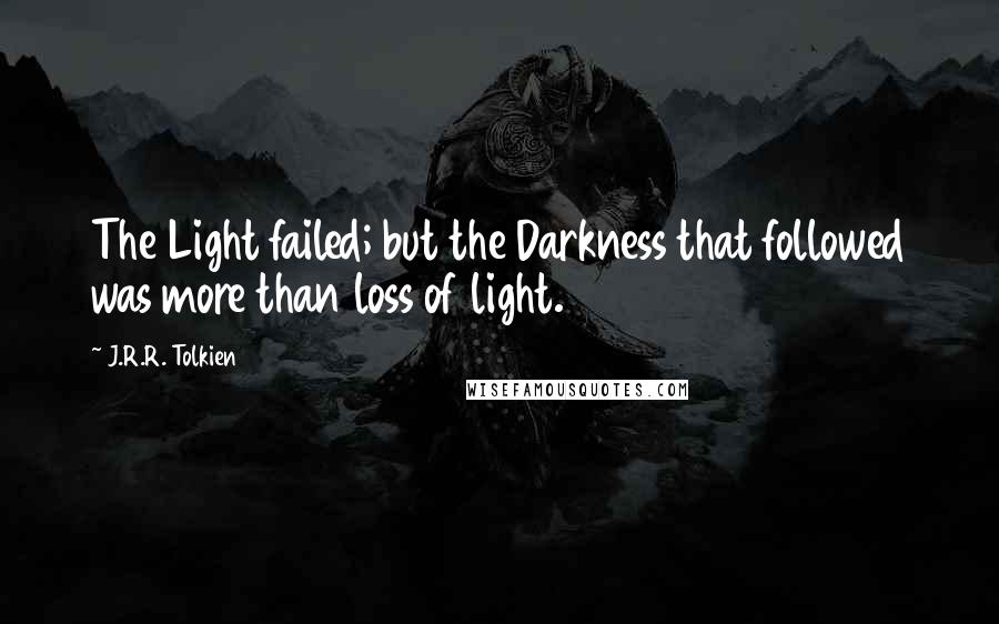 J.R.R. Tolkien Quotes: The Light failed; but the Darkness that followed was more than loss of light.