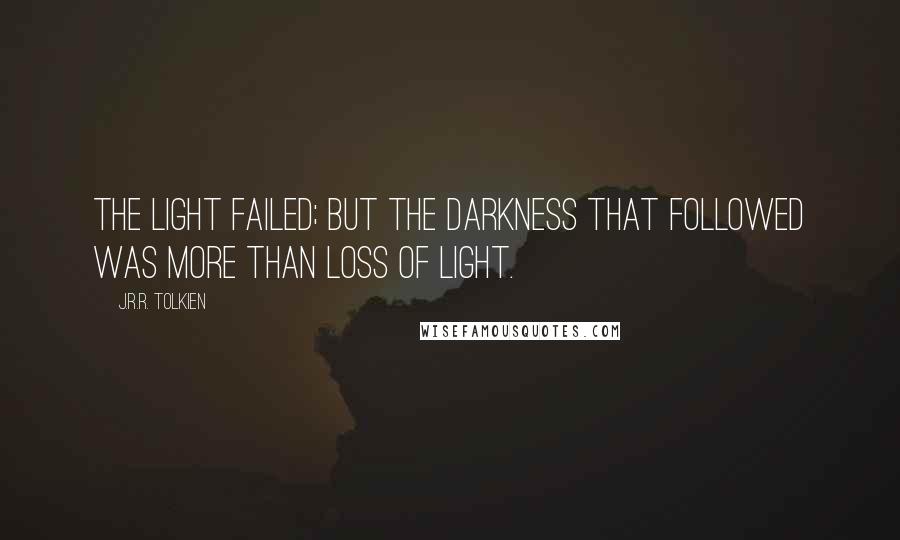 J.R.R. Tolkien Quotes: The Light failed; but the Darkness that followed was more than loss of light.