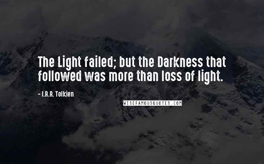 J.R.R. Tolkien Quotes: The Light failed; but the Darkness that followed was more than loss of light.
