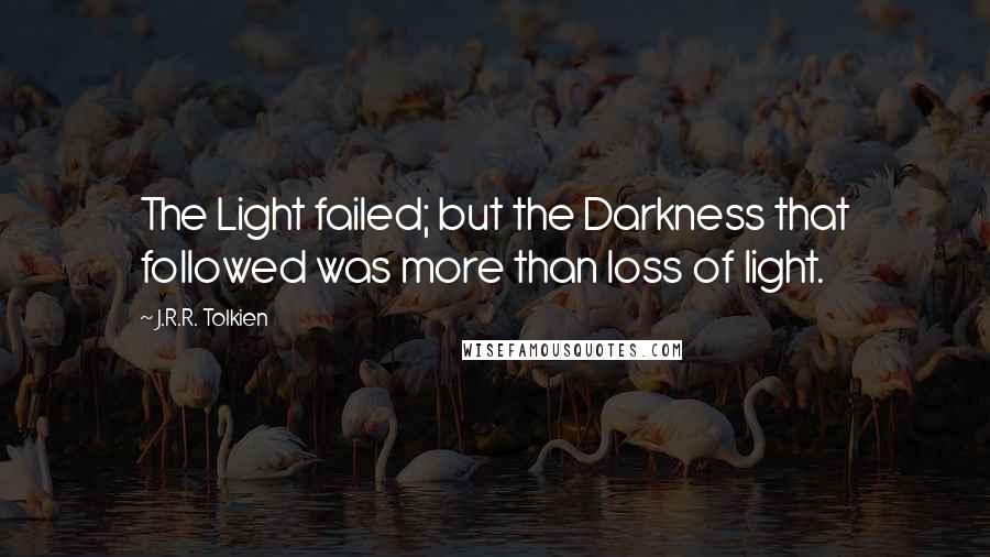 J.R.R. Tolkien Quotes: The Light failed; but the Darkness that followed was more than loss of light.
