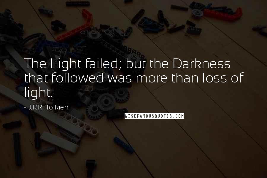 J.R.R. Tolkien Quotes: The Light failed; but the Darkness that followed was more than loss of light.