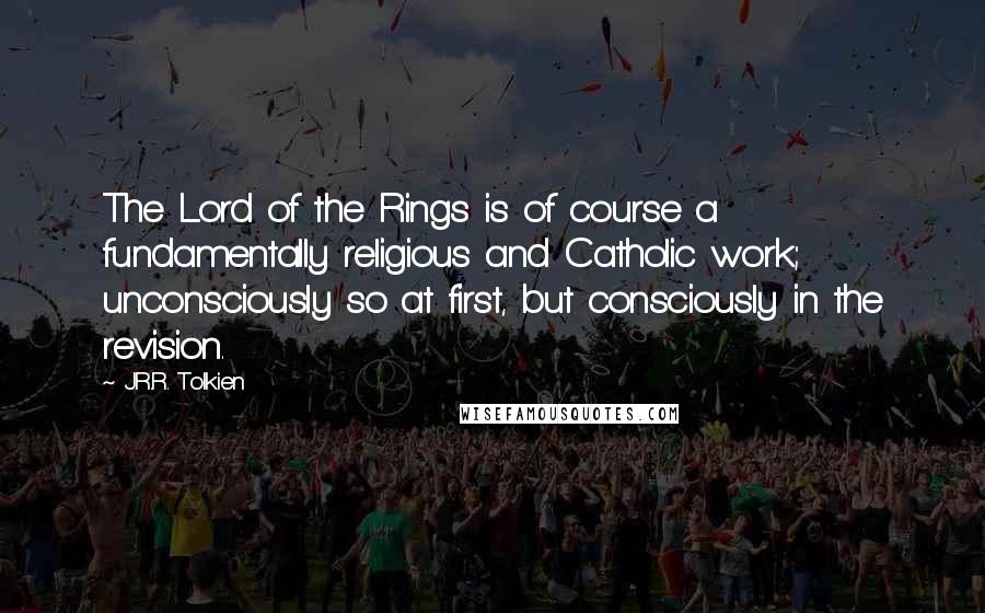 J.R.R. Tolkien Quotes: The Lord of the Rings is of course a fundamentally religious and Catholic work; unconsciously so at first, but consciously in the revision.