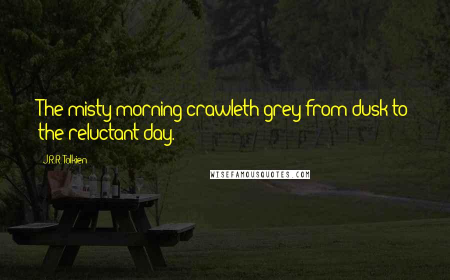 J.R.R. Tolkien Quotes: The misty morning crawleth grey from dusk to the reluctant day.