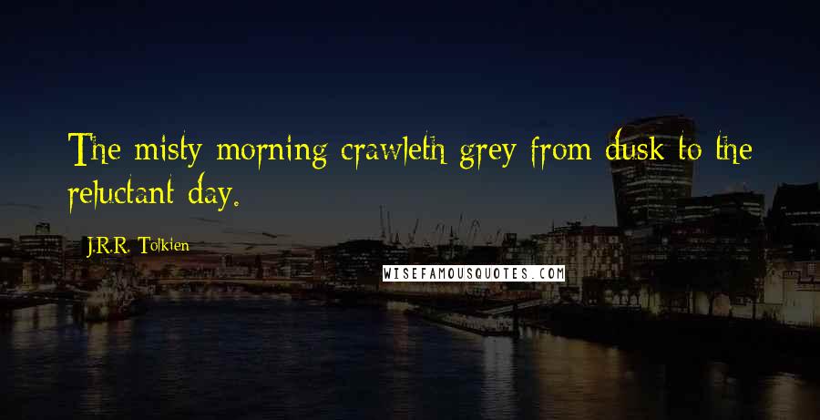 J.R.R. Tolkien Quotes: The misty morning crawleth grey from dusk to the reluctant day.