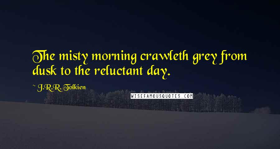 J.R.R. Tolkien Quotes: The misty morning crawleth grey from dusk to the reluctant day.