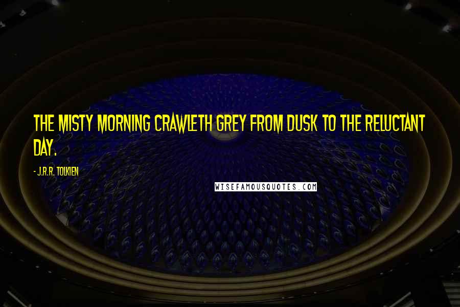 J.R.R. Tolkien Quotes: The misty morning crawleth grey from dusk to the reluctant day.