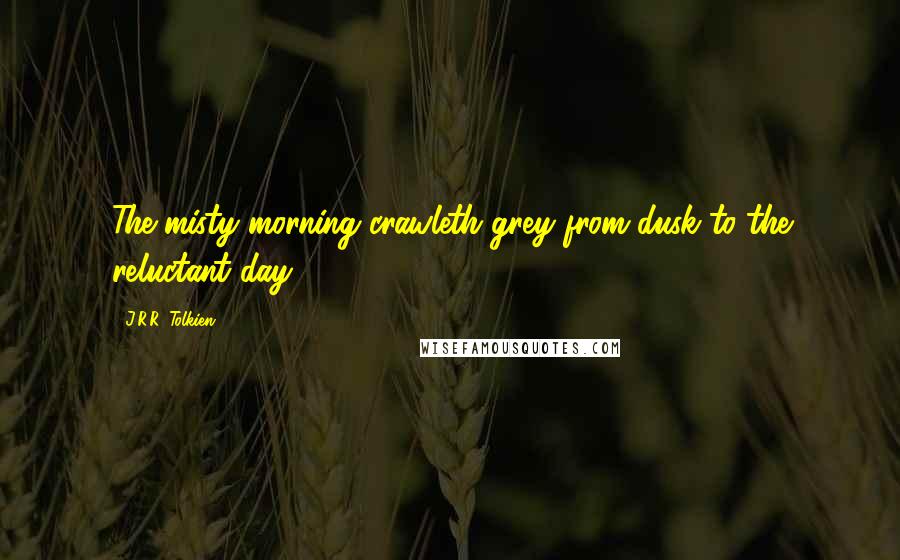 J.R.R. Tolkien Quotes: The misty morning crawleth grey from dusk to the reluctant day.