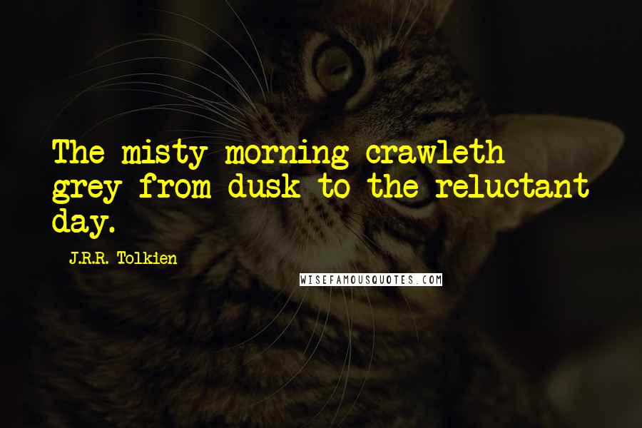 J.R.R. Tolkien Quotes: The misty morning crawleth grey from dusk to the reluctant day.