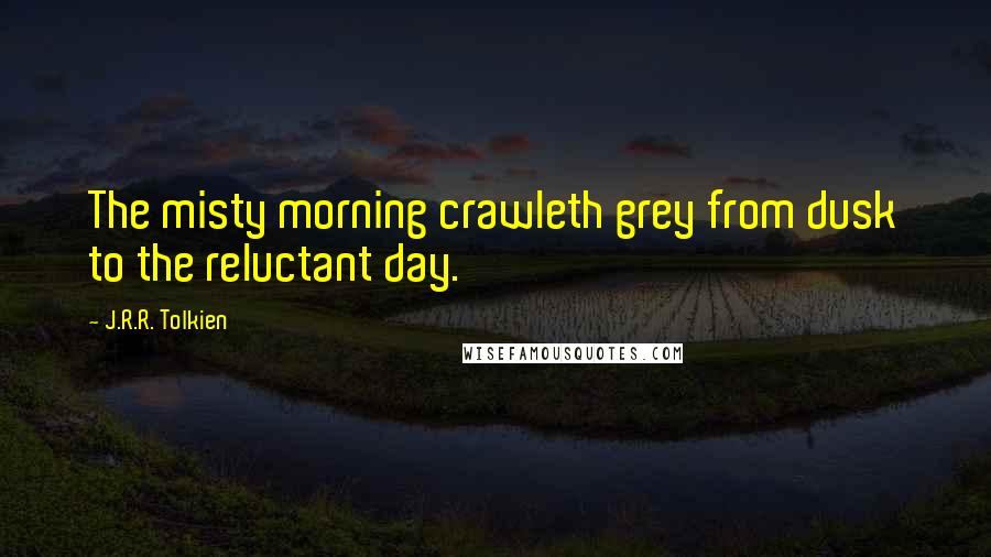 J.R.R. Tolkien Quotes: The misty morning crawleth grey from dusk to the reluctant day.